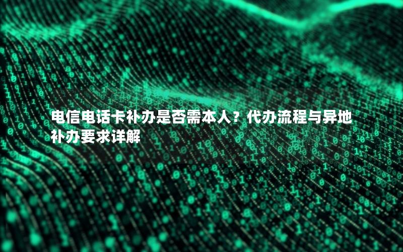 电信电话卡补办是否需本人？代办流程与异地补办要求详解