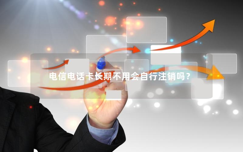 电信电话卡长期不用会自行注销吗？