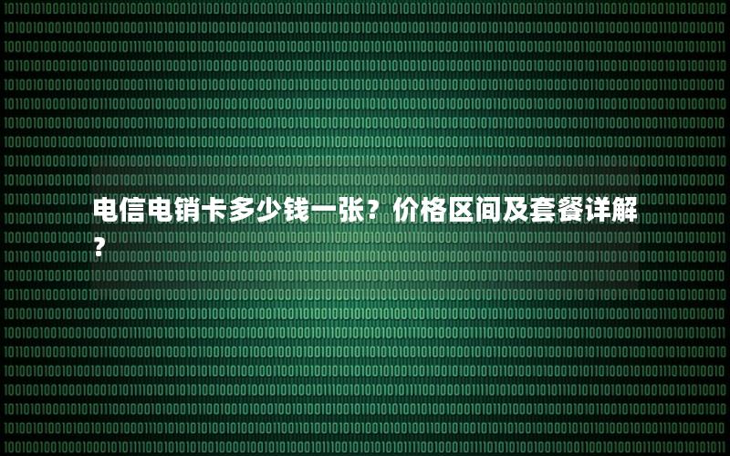 电信电销卡多少钱一张？价格区间及套餐详解？