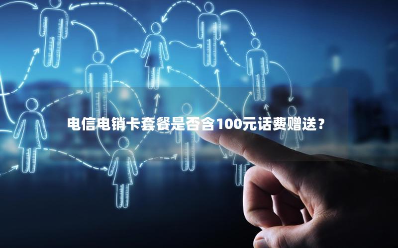 电信电销卡套餐是否含100元话费赠送？