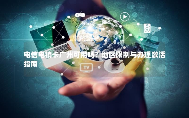 电信电销卡广州可用吗？地区限制与办理激活指南