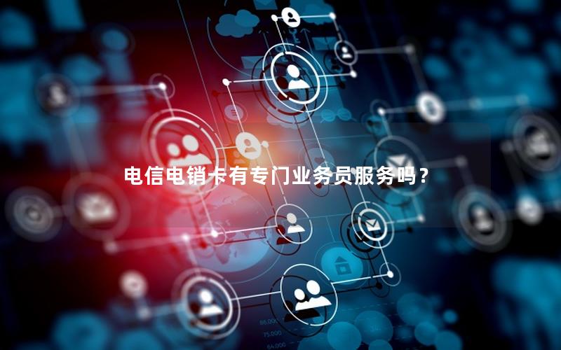 电信电销卡有专门业务员服务吗？