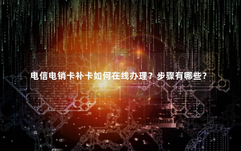 电信电销卡补卡如何在线办理？步骤有哪些？