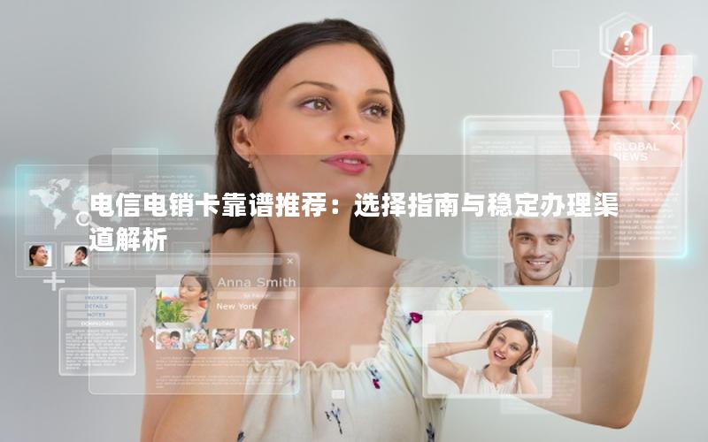 电信电销卡靠谱推荐：选择指南与稳定办理渠道解析