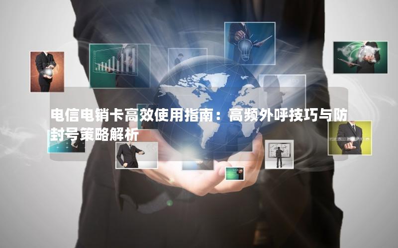 电信电销卡高效使用指南：高频外呼技巧与防封号策略解析