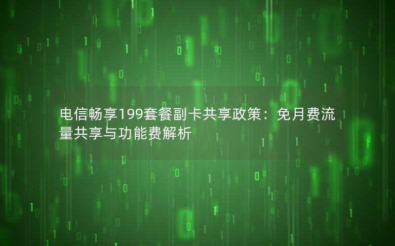 电信畅享199套餐副卡共享政策：免月费流量共享与功能费解析