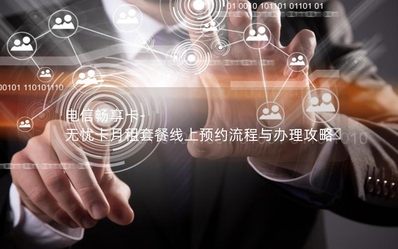 电信畅享卡-无忧卡月租套餐线上预约流程与办理攻略