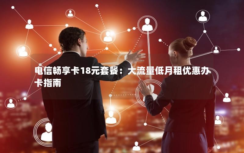 电信畅享卡18元套餐：大流量低月租优惠办卡指南