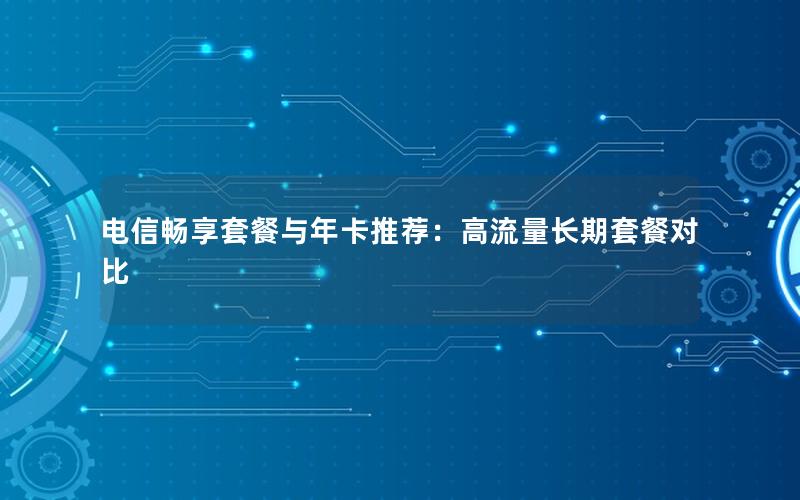 电信畅享套餐与年卡推荐：高流量长期套餐对比