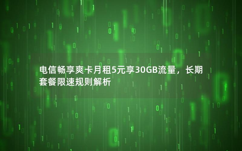 电信畅享爽卡月租5元享30GB流量，长期套餐限速规则解析
