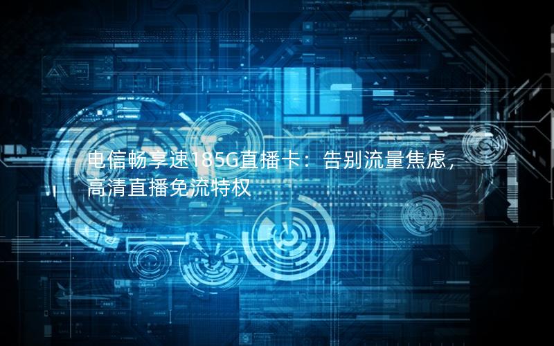 电信畅享速185G直播卡：告别流量焦虑，高清直播免流特权