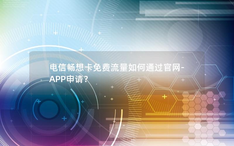 电信畅想卡免费流量如何通过官网-APP申请？