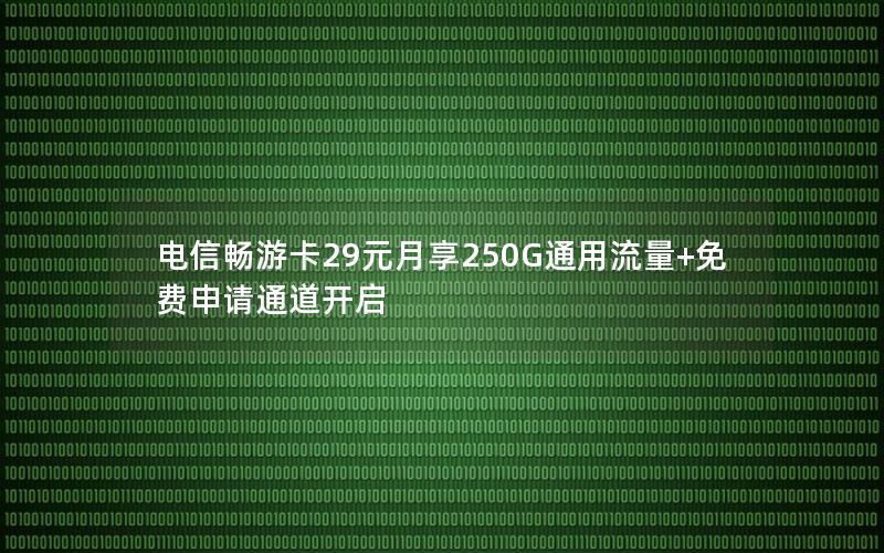 电信畅游卡29元月享250G通用流量+免费申请通道开启