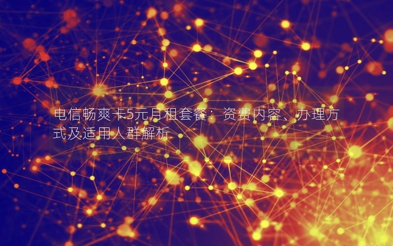 电信畅爽卡5元月租套餐：资费内容、办理方式及适用人群解析