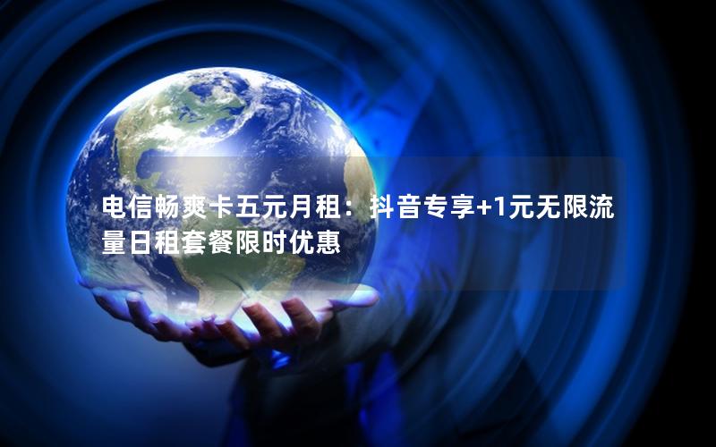 电信畅爽卡五元月租：抖音专享+1元无限流量日租套餐限时优惠