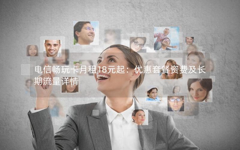 电信畅玩卡月租18元起：优惠套餐资费及长期流量详情