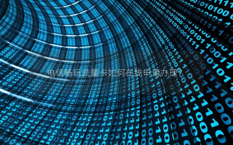 电信畅玩流量卡如何在线申请办理？