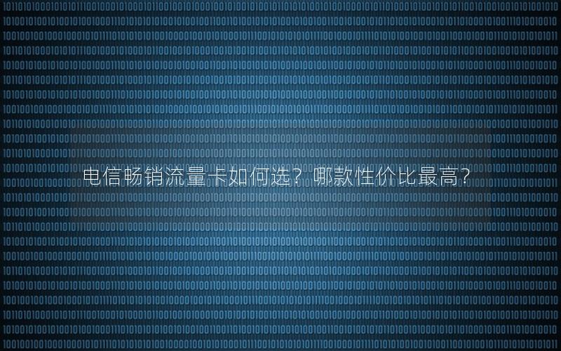 电信畅销流量卡如何选？哪款性价比最高？