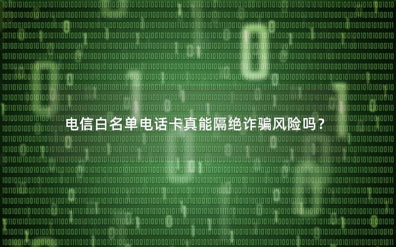 电信白名单电话卡真能隔绝诈骗风险吗？