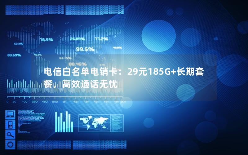 电信白名单电销卡：29元185G+长期套餐，高效通话无忧
