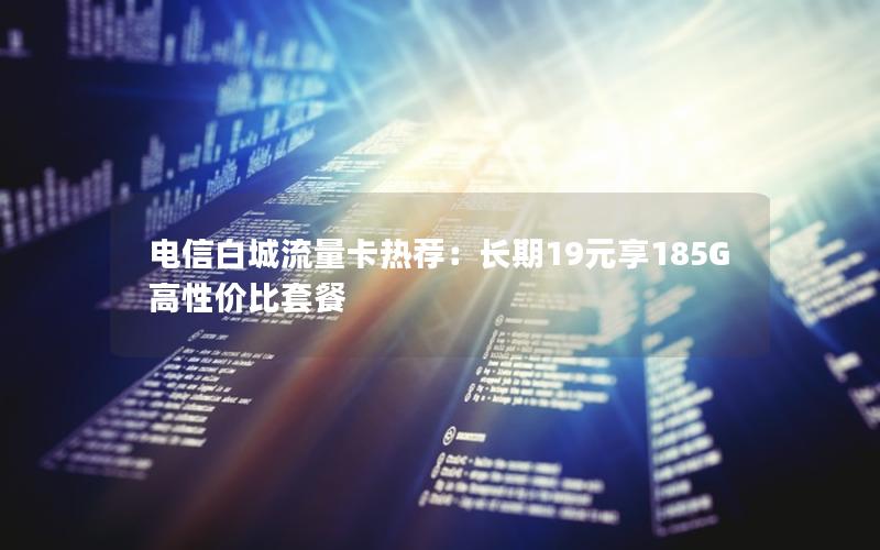 电信白城流量卡热荐：长期19元享185G高性价比套餐