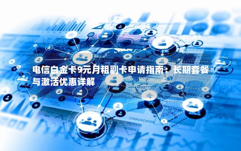 电信白金卡9元月租副卡申请指南：长期套餐与激活优惠详解