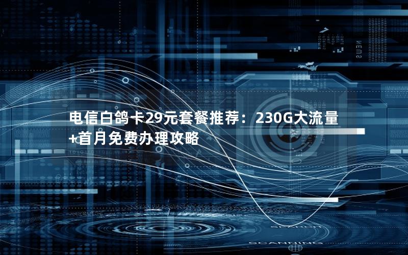 电信白鸽卡29元套餐推荐：230G大流量+首月免费办理攻略