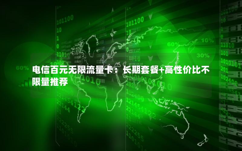 电信百元无限流量卡：长期套餐+高性价比不限量推荐