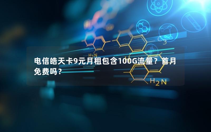 电信皓天卡9元月租包含100G流量？首月免费吗？