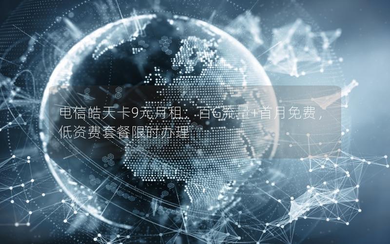 电信皓天卡9元月租：百G流量+首月免费，低资费套餐限时办理