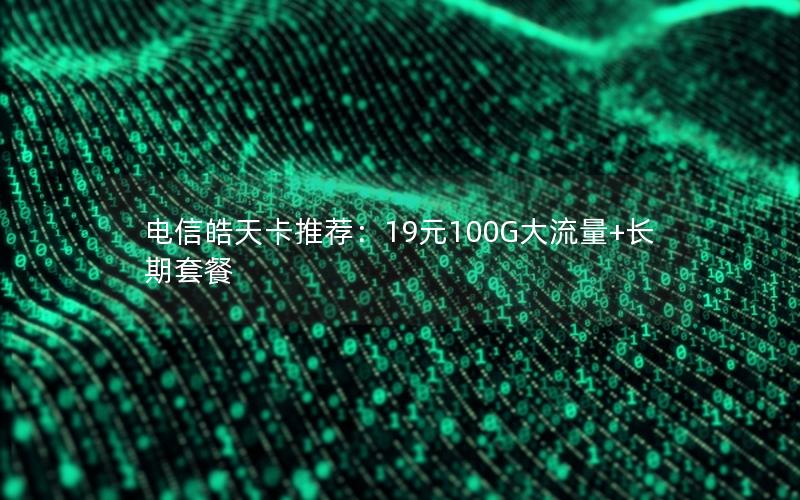 电信皓天卡推荐：19元100G大流量+长期套餐