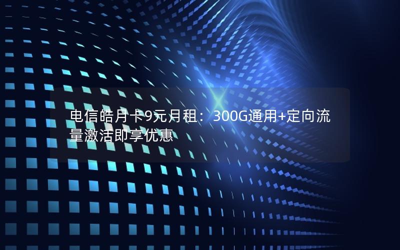 电信皓月卡9元月租：300G通用+定向流量激活即享优惠