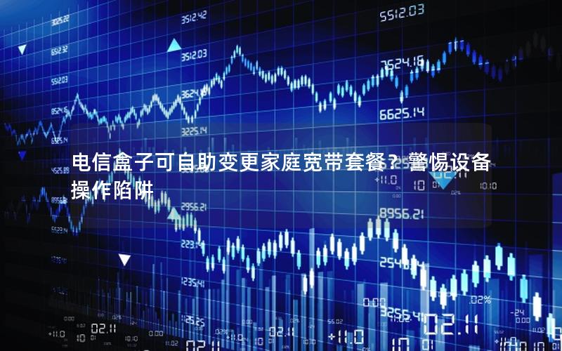 电信盒子可自助变更家庭宽带套餐？警惕设备操作陷阱