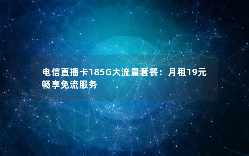 电信直播卡185G大流量套餐：月租19元畅享免流服务
