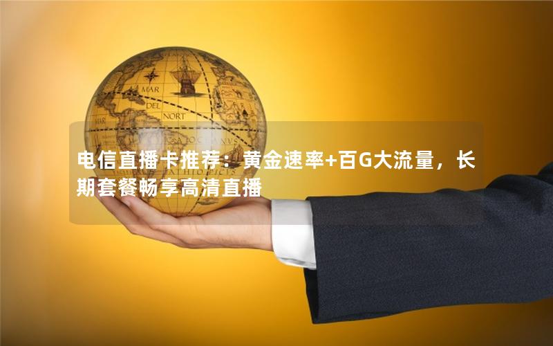 电信直播卡推荐：黄金速率+百G大流量，长期套餐畅享高清直播