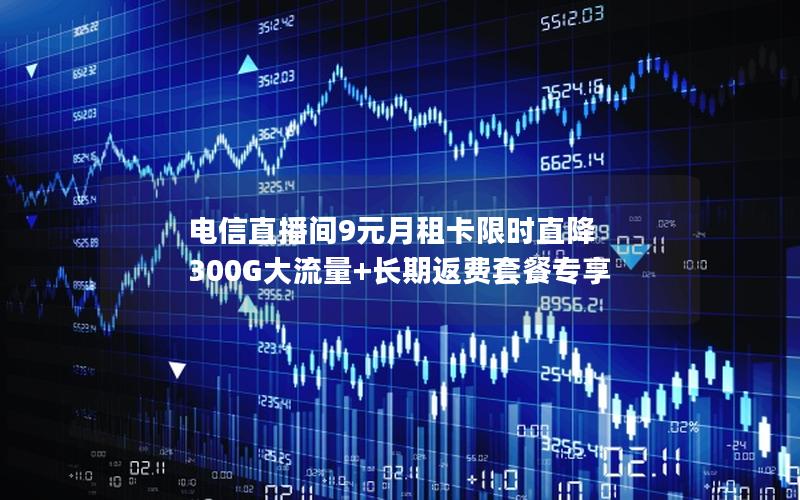 电信直播间9元月租卡限时直降 300G大流量+长期返费套餐专享