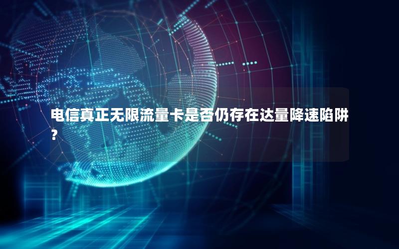 电信真正无限流量卡是否仍存在达量降速陷阱？