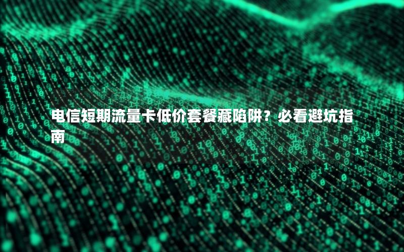 电信短期流量卡低价套餐藏陷阱？必看避坑指南