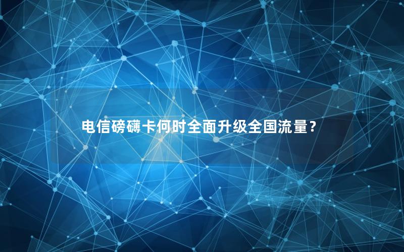 电信磅礴卡何时全面升级全国流量？