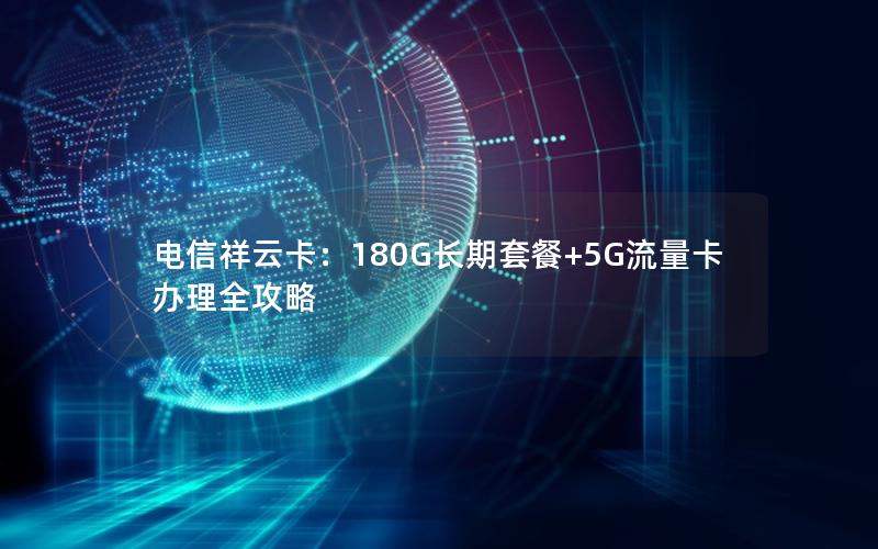 电信祥云卡：180G长期套餐+5G流量卡办理全攻略