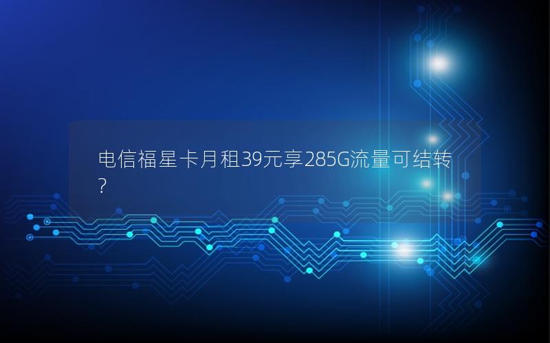电信福星卡月租39元享285G流量可结转？