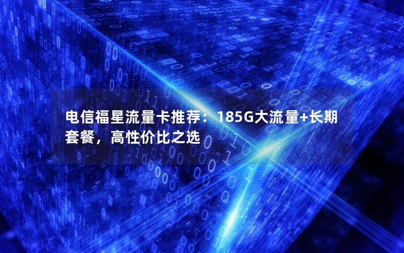 电信福星流量卡推荐：185G大流量+长期套餐，高性价比之选