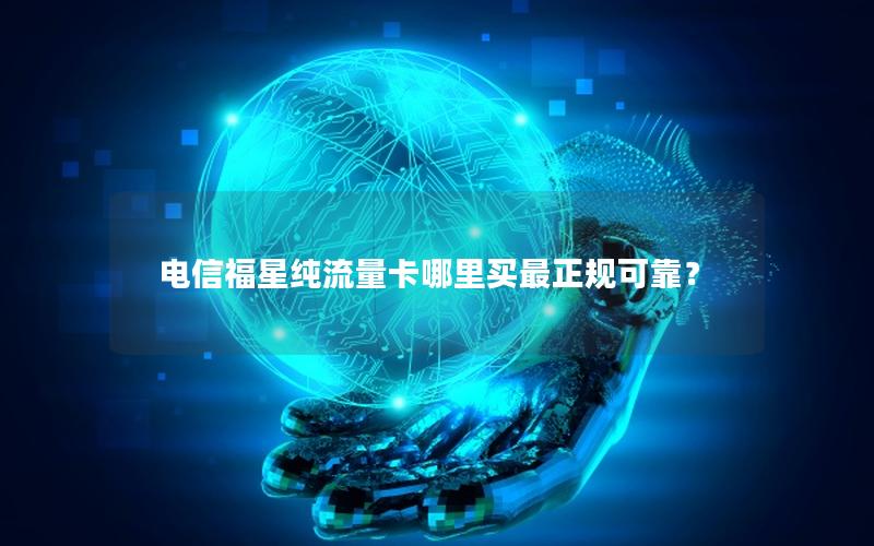 电信福星纯流量卡哪里买最正规可靠？