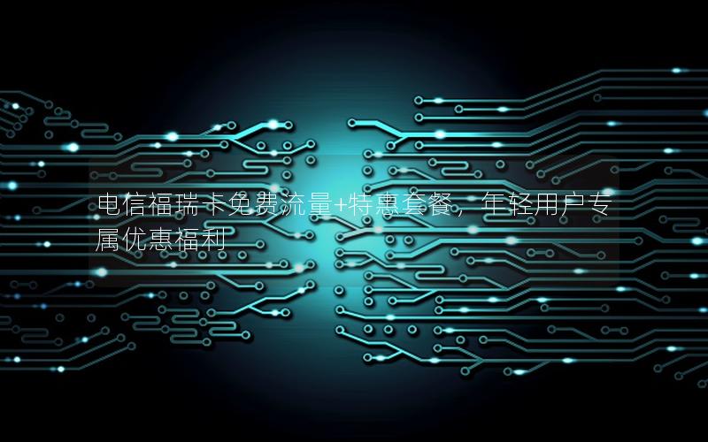电信福瑞卡免费流量+特惠套餐，年轻用户专属优惠福利