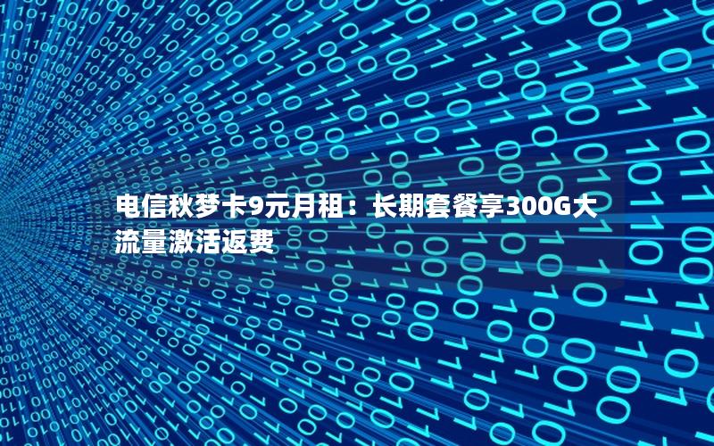电信秋梦卡9元月租：长期套餐享300G大流量激活返费