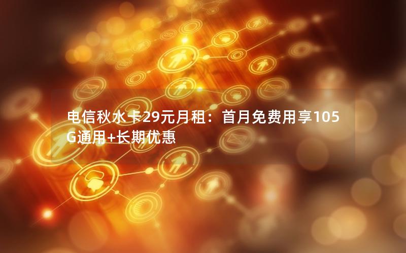 电信秋水卡29元月租：首月免费用享105G通用+长期优惠