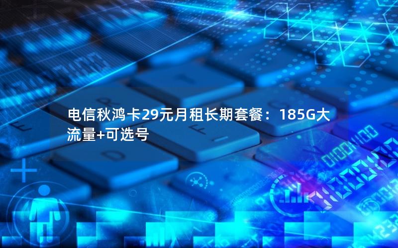 电信秋鸿卡29元月租长期套餐：185G大流量+可选号