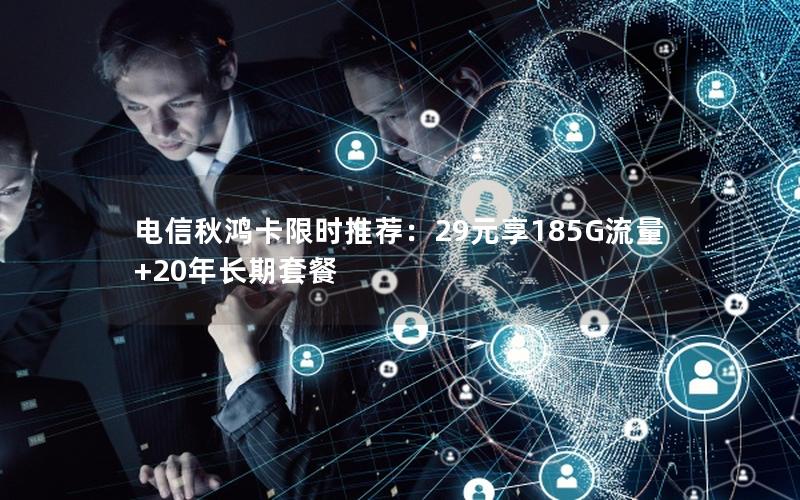 电信秋鸿卡限时推荐：29元享185G流量+20年长期套餐