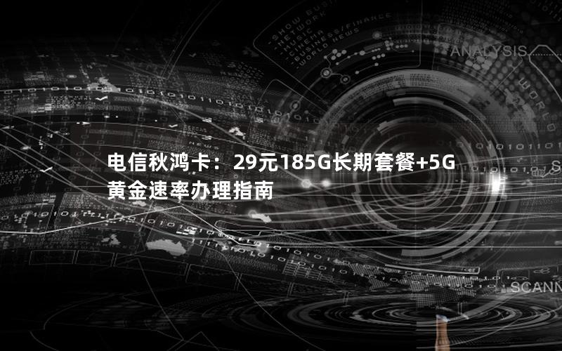 电信秋鸿卡：29元185G长期套餐+5G黄金速率办理指南