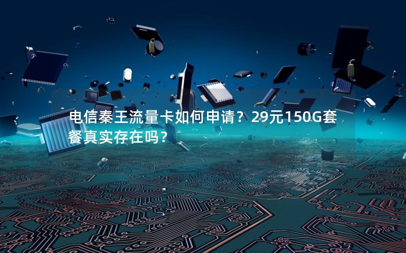 电信秦王流量卡如何申请？29元150G套餐真实存在吗？